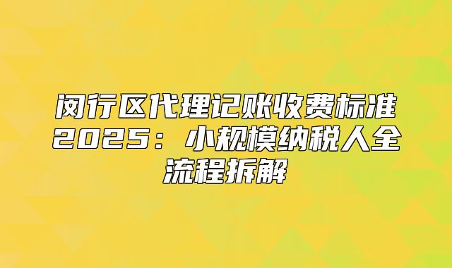 閔行區(qū)代理記賬收費(fèi)標(biāo)準(zhǔn)2025：小規(guī)模納稅人全流程拆解