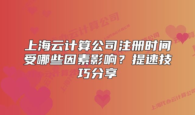 上海云計(jì)算公司注冊(cè)時(shí)間受哪些因素影響？提速技巧分享