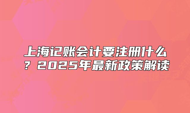 上海記賬會計要注冊什么？2025年最新政策解讀