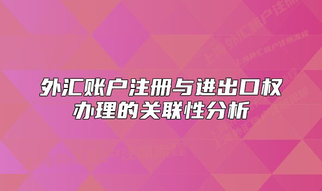 外匯賬戶注冊(cè)與進(jìn)出口權(quán)辦理的關(guān)聯(lián)性分析