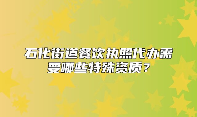 石化街道餐飲執(zhí)照代辦需要哪些特殊資質(zhì)？