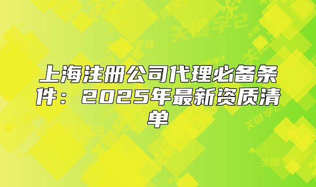 上海注冊公司代理必備條件：2025年最新資質(zhì)清單