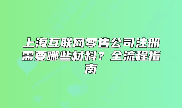 上?；ヂ?lián)網(wǎng)零售公司注冊(cè)需要哪些材料？全流程指南