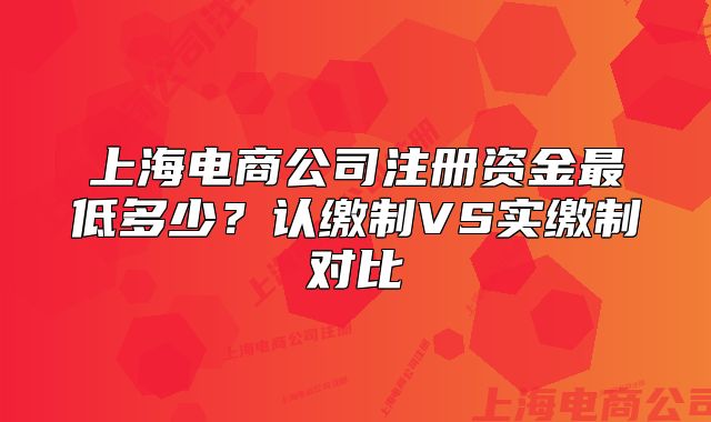 上海電商公司注冊資金最低多少？認繳制VS實繳制對比
