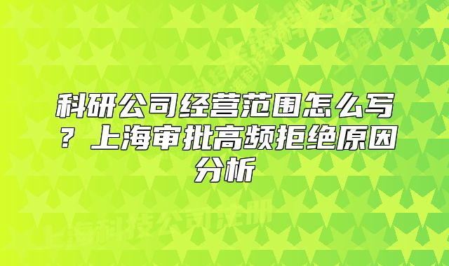 科研公司經(jīng)營范圍怎么寫？上海審批高頻拒絕原因分析