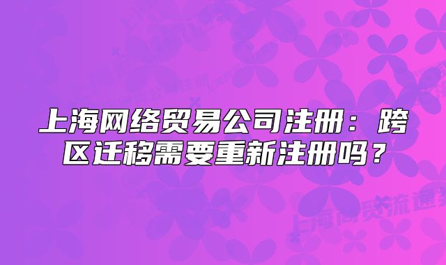 上海網(wǎng)絡(luò)貿(mào)易公司注冊：跨區(qū)遷移需要重新注冊嗎？