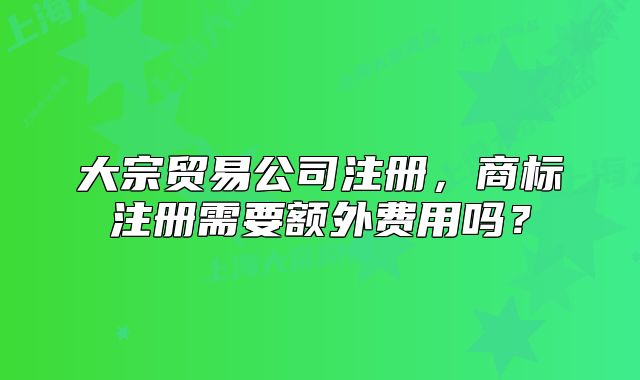大宗貿(mào)易公司注冊，商標(biāo)注冊需要額外費用嗎？