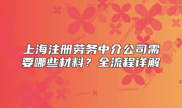 上海注冊(cè)勞務(wù)中介公司需要哪些材料？全流程詳解