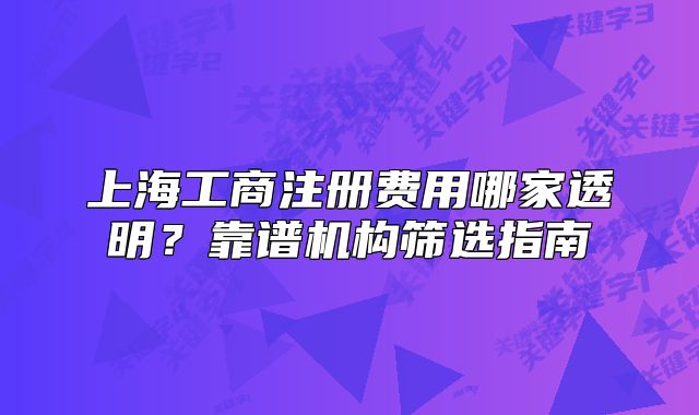 上海工商注冊(cè)費(fèi)用哪家透明？靠譜機(jī)構(gòu)篩選指南