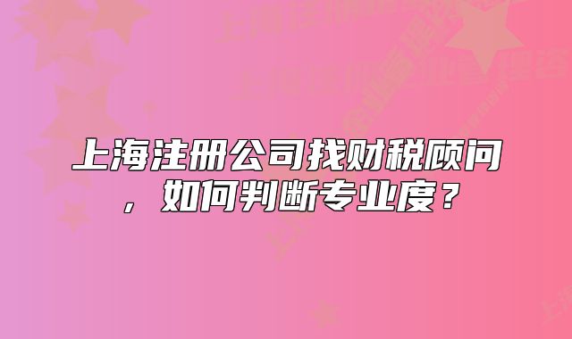 上海注冊(cè)公司找財(cái)稅顧問，如何判斷專業(yè)度？