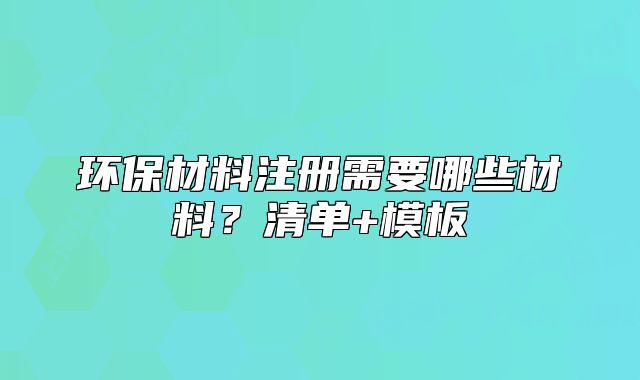 環(huán)保材料注冊(cè)需要哪些材料？清單+模板