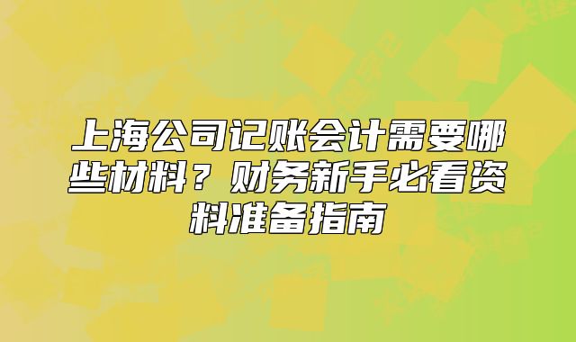 上海公司記賬會(huì)計(jì)需要哪些材料？財(cái)務(wù)新手必看資料準(zhǔn)備指南