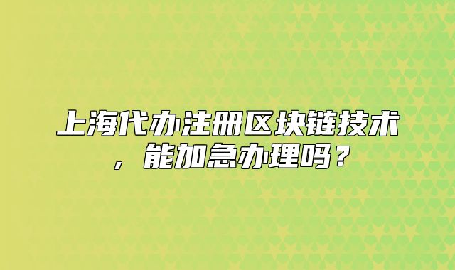 上海代辦注冊區(qū)塊鏈技術(shù)，能加急辦理嗎？