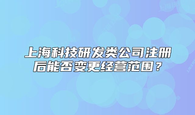 上海科技研發(fā)類公司注冊后能否變更經(jīng)營范圍？