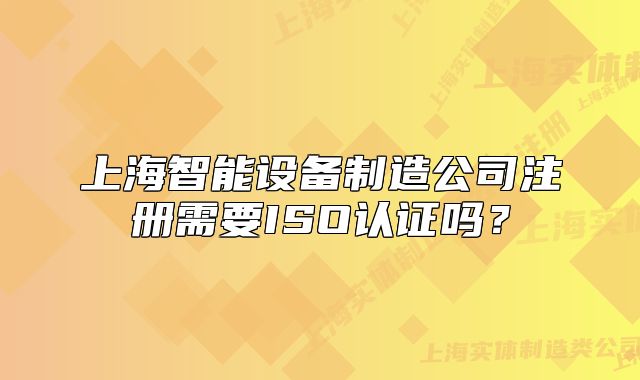 上海智能設(shè)備制造公司注冊需要ISO認(rèn)證嗎？