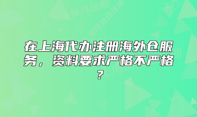 在上海代辦注冊(cè)海外倉(cāng)服務(wù)，資料要求嚴(yán)格不嚴(yán)格？