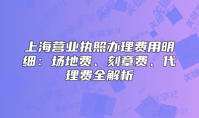 上海營業(yè)執(zhí)照辦理費(fèi)用明細(xì)：場地費(fèi)、刻章費(fèi)、代理費(fèi)全解析