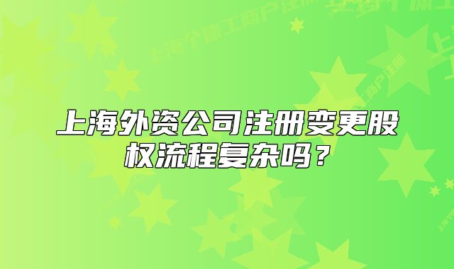 上海外資公司注冊變更股權流程復雜嗎？
