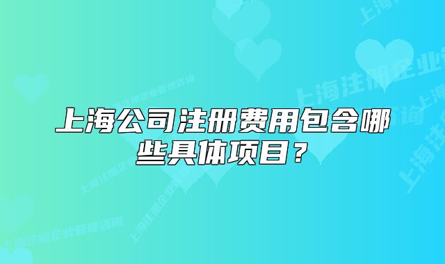 上海公司注冊費用包含哪些具體項目？