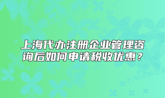上海代辦注冊企業(yè)管理咨詢后如何申請稅收優(yōu)惠？