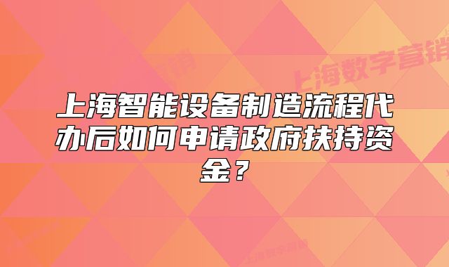 上海智能設(shè)備制造流程代辦后如何申請政府扶持資金？