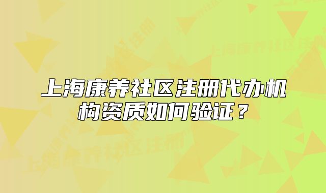 上海康養(yǎng)社區(qū)注冊代辦機構(gòu)資質(zhì)如何驗證？