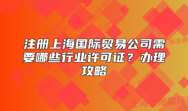 注冊上海國際貿(mào)易公司需要哪些行業(yè)許可證？辦理攻略