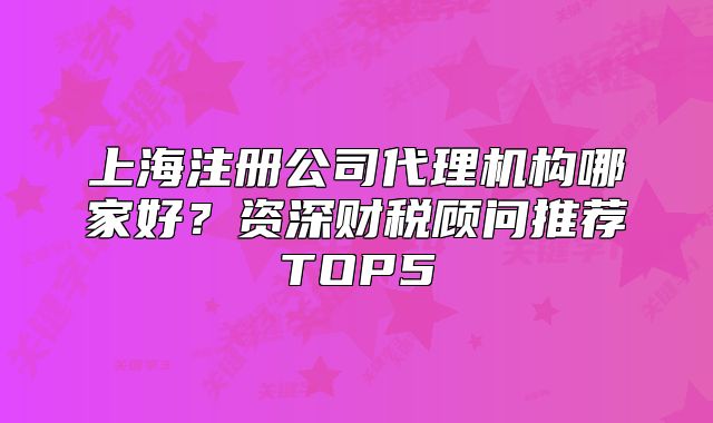 上海注冊(cè)公司代理機(jī)構(gòu)哪家好？資深財(cái)稅顧問推薦TOP5
