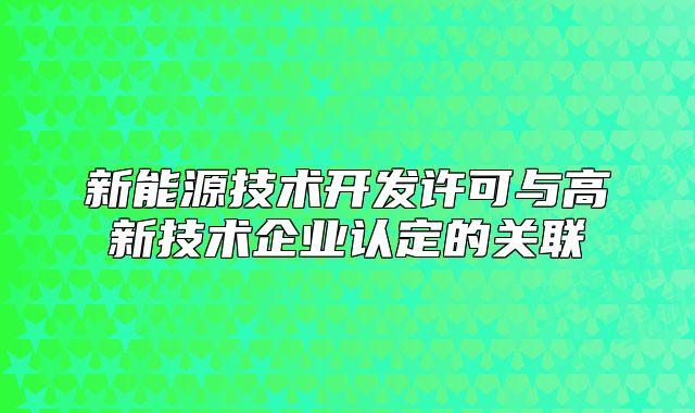 新能源技術(shù)開發(fā)許可與高新技術(shù)企業(yè)認(rèn)定的關(guān)聯(lián)