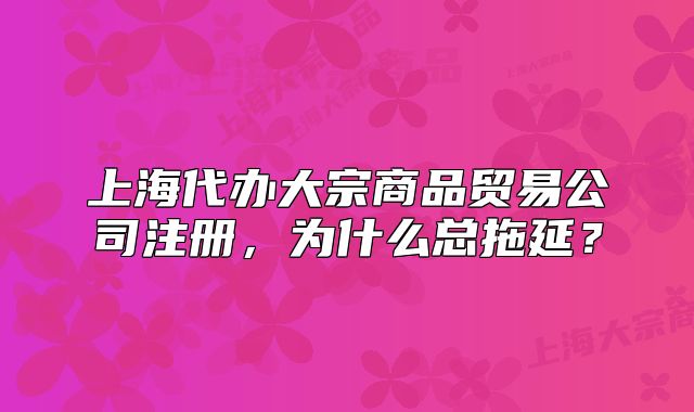 上海代辦大宗商品貿(mào)易公司注冊，為什么總拖延？