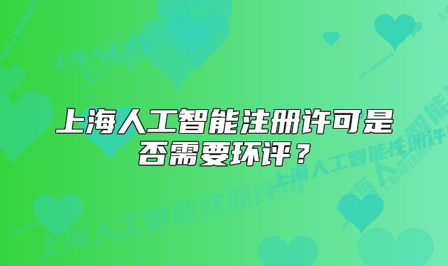 上海人工智能注冊許可是否需要環(huán)評？