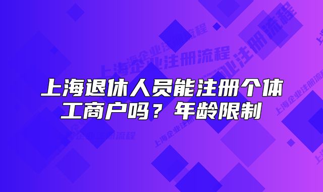 上海退休人員能注冊(cè)個(gè)體工商戶嗎？年齡限制