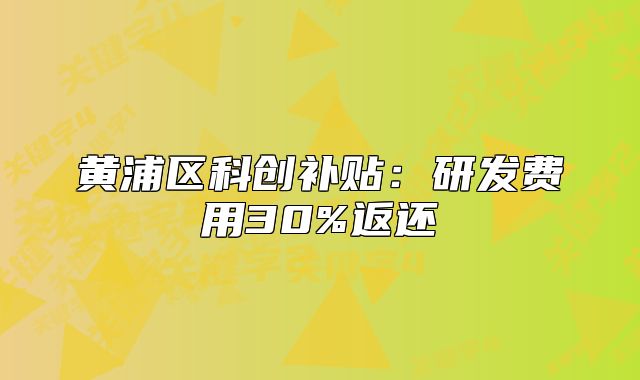 黃浦區(qū)科創(chuàng)補貼：研發(fā)費用30%返還