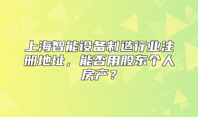 上海智能設(shè)備制造行業(yè)注冊(cè)地址，能否用股東個(gè)人房產(chǎn)？