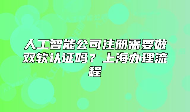人工智能公司注冊(cè)需要做雙軟認(rèn)證嗎？上海辦理流程