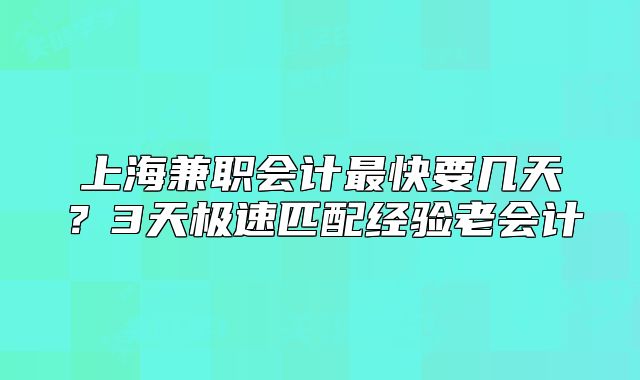 上海兼職會(huì)計(jì)最快要幾天？3天極速匹配經(jīng)驗(yàn)老會(huì)計(jì)
