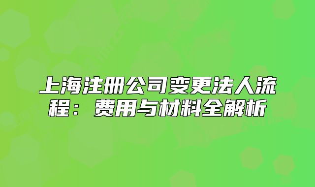 上海注冊公司變更法人流程：費(fèi)用與材料全解析
