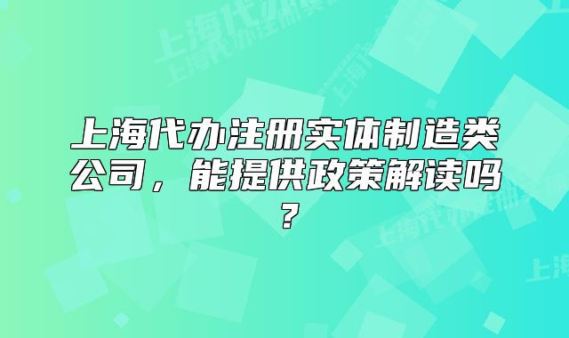上海代辦注冊(cè)實(shí)體制造類公司，能提供政策解讀嗎？