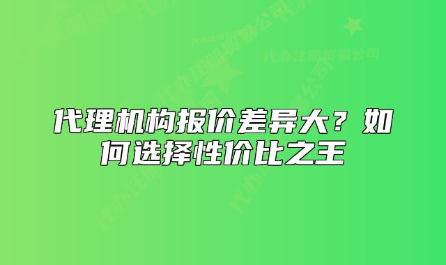 代理機(jī)構(gòu)報(bào)價(jià)差異大？如何選擇性價(jià)比之王