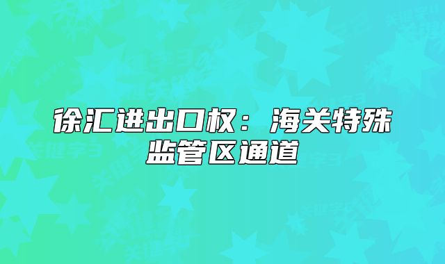 徐匯進(jìn)出口權(quán)：海關(guān)特殊監(jiān)管區(qū)通道