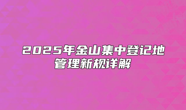 2025年金山集中登記地管理新規(guī)詳解