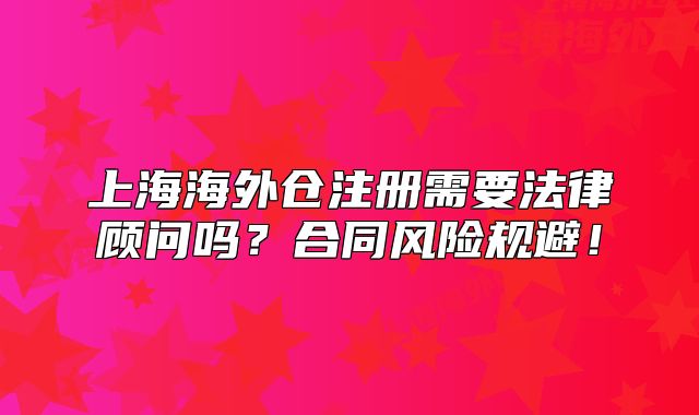 上海海外倉(cāng)注冊(cè)需要法律顧問(wèn)嗎？合同風(fēng)險(xiǎn)規(guī)避！