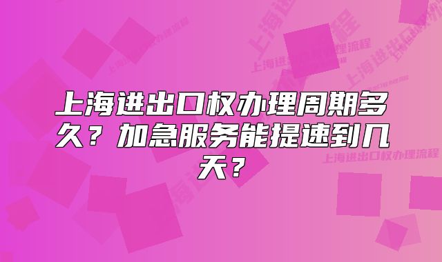 上海進(jìn)出口權(quán)辦理周期多久？加急服務(wù)能提速到幾天？