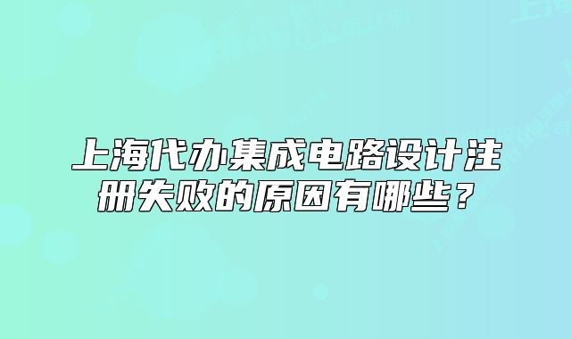 上海代辦集成電路設(shè)計注冊失敗的原因有哪些？