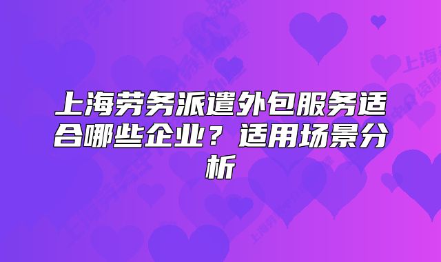 上海勞務(wù)派遣外包服務(wù)適合哪些企業(yè)？適用場景分析