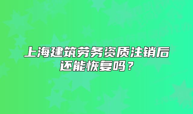 上海建筑勞務(wù)資質(zhì)注銷后還能恢復(fù)嗎？