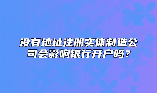 沒(méi)有地址注冊(cè)實(shí)體制造公司會(huì)影響銀行開(kāi)戶嗎？