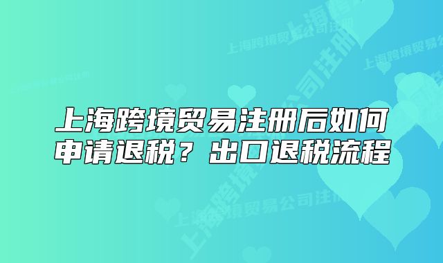 上?？缇迟Q(mào)易注冊后如何申請退稅？出口退稅流程