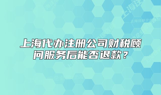 上海代辦注冊公司財稅顧問服務(wù)后能否退款？