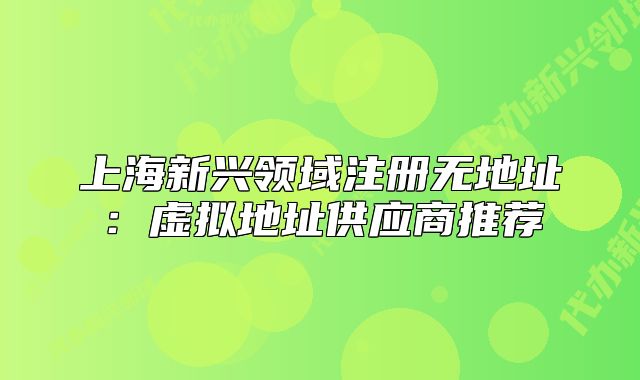 上海新興領(lǐng)域注冊(cè)無地址：虛擬地址供應(yīng)商推薦